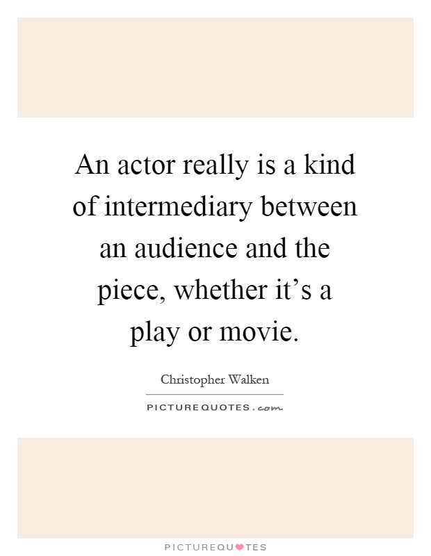 An actor really is a kind of intermediary between an audience and the piece, whether it's a play or movie Picture Quote #1