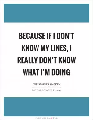 Because if I don’t know my lines, I really don’t know what I’m doing Picture Quote #1