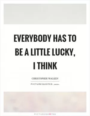 Everybody has to be a little lucky, I think Picture Quote #1