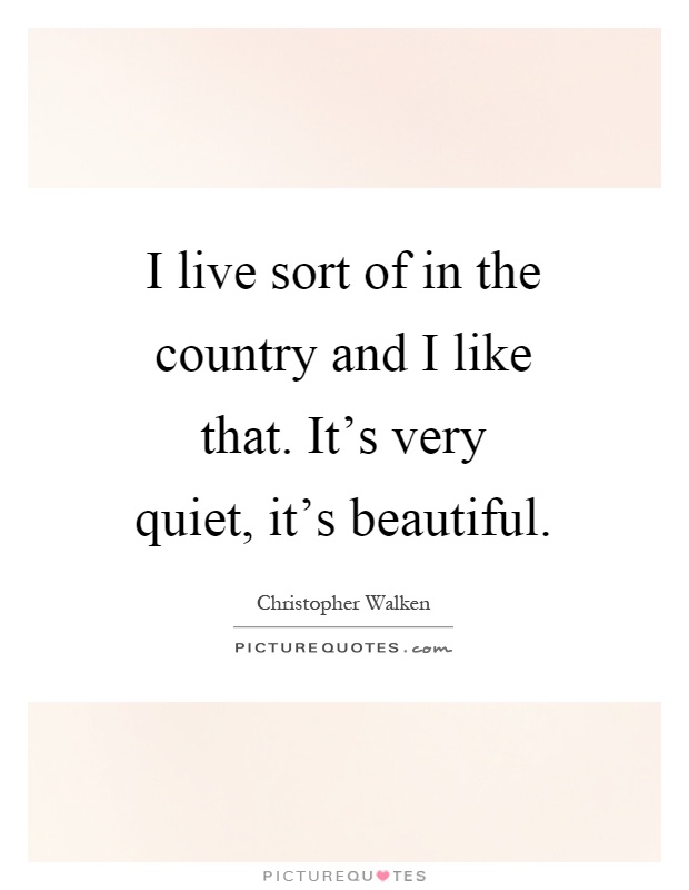 I live sort of in the country and I like that. It's very quiet, it's beautiful Picture Quote #1