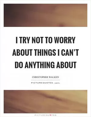 I try not to worry about things I can’t do anything about Picture Quote #1