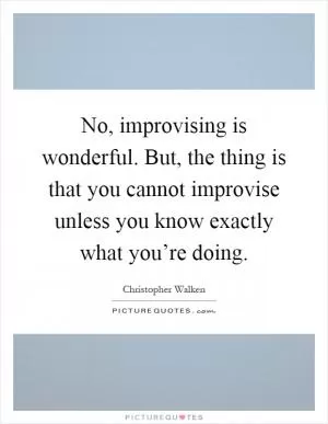 No, improvising is wonderful. But, the thing is that you cannot improvise unless you know exactly what you’re doing Picture Quote #1