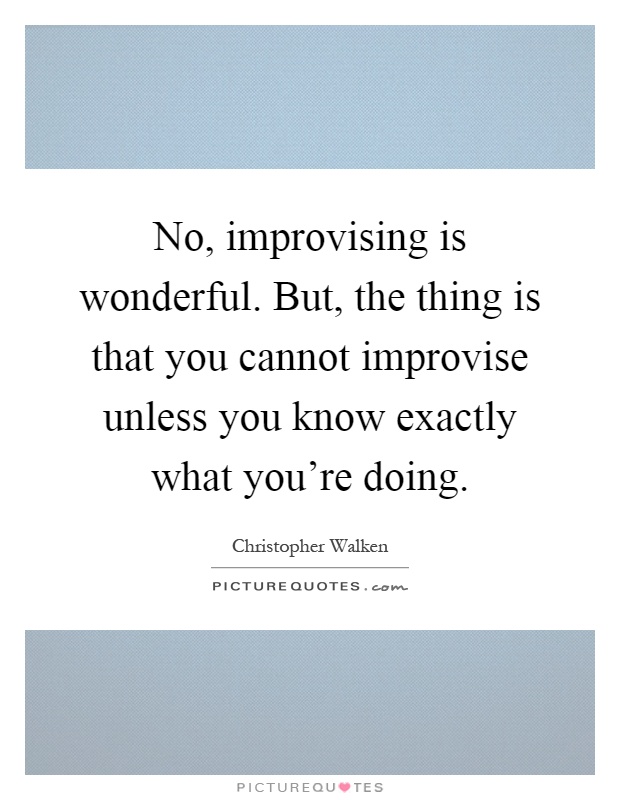 No, improvising is wonderful. But, the thing is that you cannot improvise unless you know exactly what you're doing Picture Quote #1