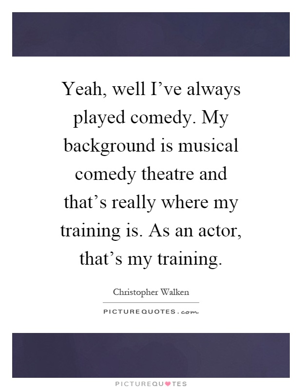Yeah, well I've always played comedy. My background is musical comedy theatre and that's really where my training is. As an actor, that's my training Picture Quote #1