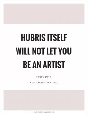 Hubris itself will not let you be an artist Picture Quote #1