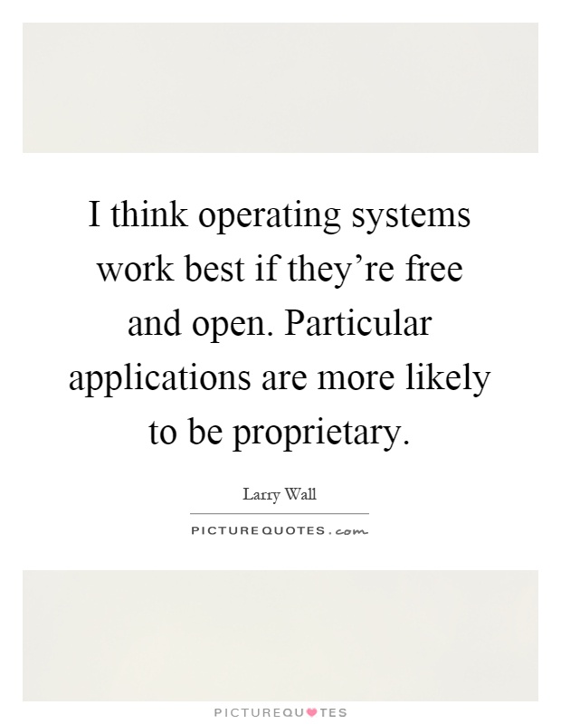 I think operating systems work best if they're free and open. Particular applications are more likely to be proprietary Picture Quote #1
