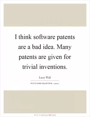I think software patents are a bad idea. Many patents are given for trivial inventions Picture Quote #1
