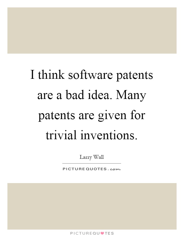 I think software patents are a bad idea. Many patents are given for trivial inventions Picture Quote #1