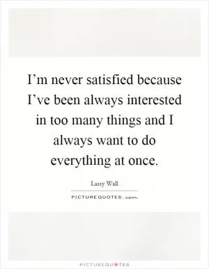 I’m never satisfied because I’ve been always interested in too many things and I always want to do everything at once Picture Quote #1