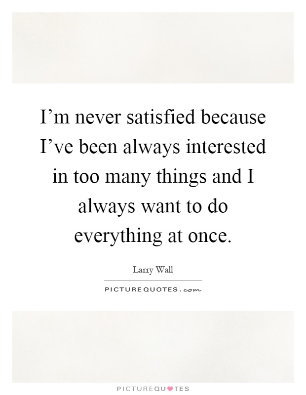I'm never satisfied because I've been always interested in too many things and I always want to do everything at once Picture Quote #1