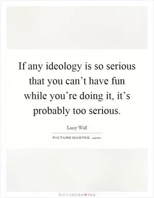 If any ideology is so serious that you can’t have fun while you’re doing it, it’s probably too serious Picture Quote #1