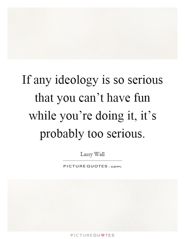 If any ideology is so serious that you can't have fun while you're doing it, it's probably too serious Picture Quote #1