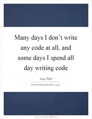 Many days I don’t write any code at all, and some days I spend all day writing code Picture Quote #1