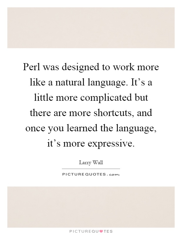 Perl was designed to work more like a natural language. It's a little more complicated but there are more shortcuts, and once you learned the language, it's more expressive Picture Quote #1