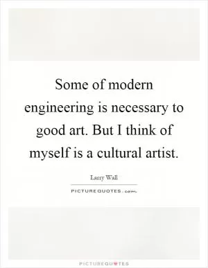 Some of modern engineering is necessary to good art. But I think of myself is a cultural artist Picture Quote #1
