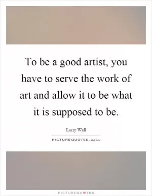 To be a good artist, you have to serve the work of art and allow it to be what it is supposed to be Picture Quote #1