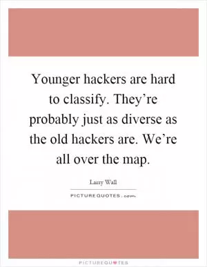 Younger hackers are hard to classify. They’re probably just as diverse as the old hackers are. We’re all over the map Picture Quote #1