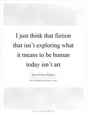 I just think that fiction that isn’t exploring what it means to be human today isn’t art Picture Quote #1