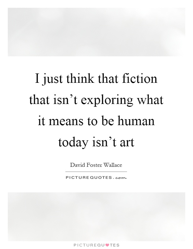 I just think that fiction that isn't exploring what it means to be human today isn't art Picture Quote #1