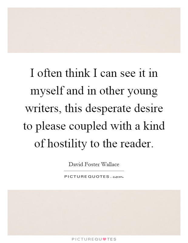 I often think I can see it in myself and in other young writers, this desperate desire to please coupled with a kind of hostility to the reader Picture Quote #1