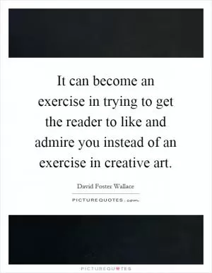 It can become an exercise in trying to get the reader to like and admire you instead of an exercise in creative art Picture Quote #1