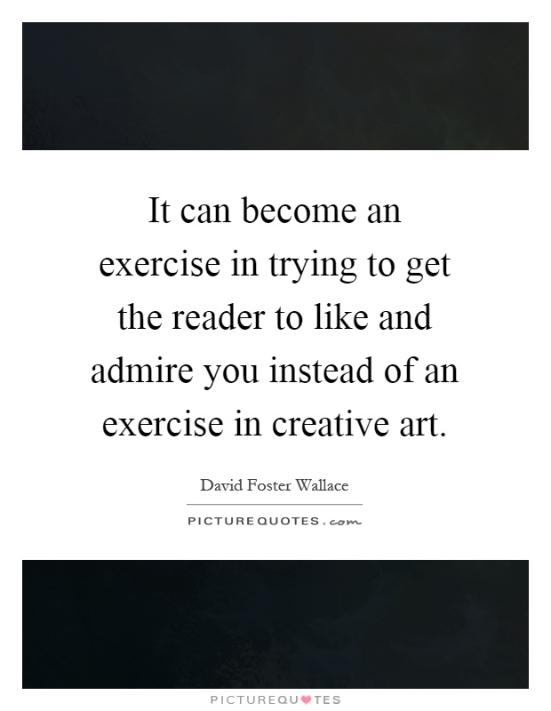 It can become an exercise in trying to get the reader to like and admire you instead of an exercise in creative art Picture Quote #1