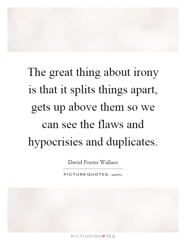 The great thing about irony is that it splits things apart, gets up above them so we can see the flaws and hypocrisies and duplicates Picture Quote #1