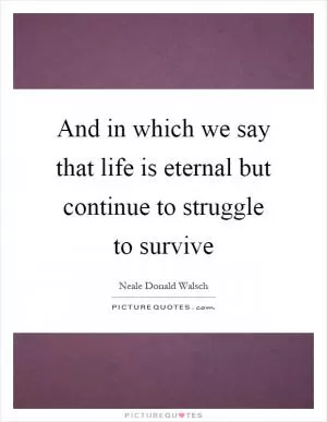 And in which we say that life is eternal but continue to struggle to survive Picture Quote #1