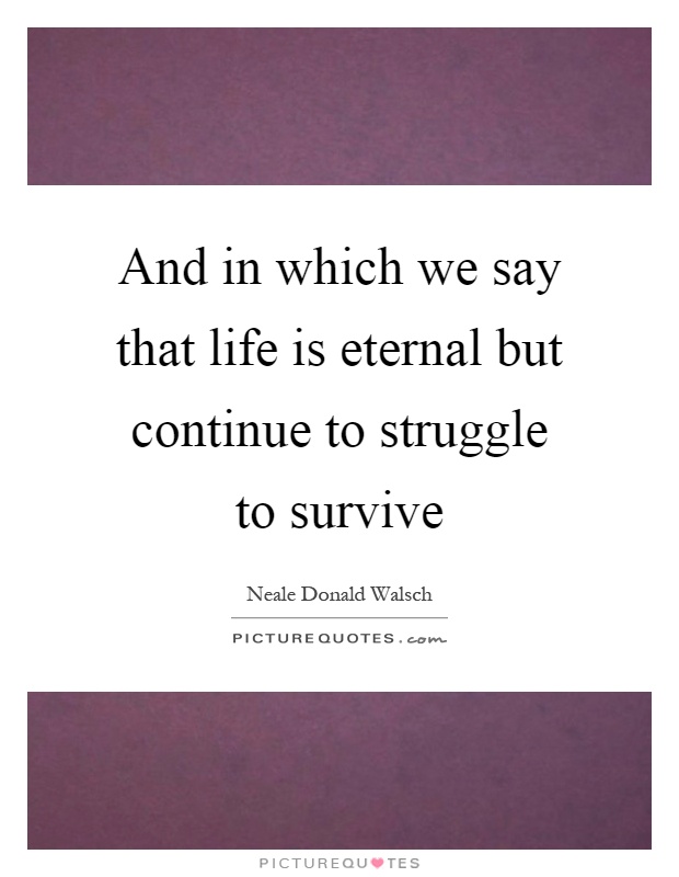 And in which we say that life is eternal but continue to struggle to survive Picture Quote #1
