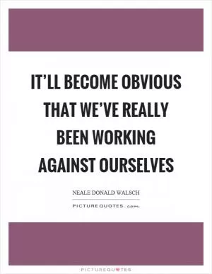 It’ll become obvious that we’ve really been working against ourselves Picture Quote #1