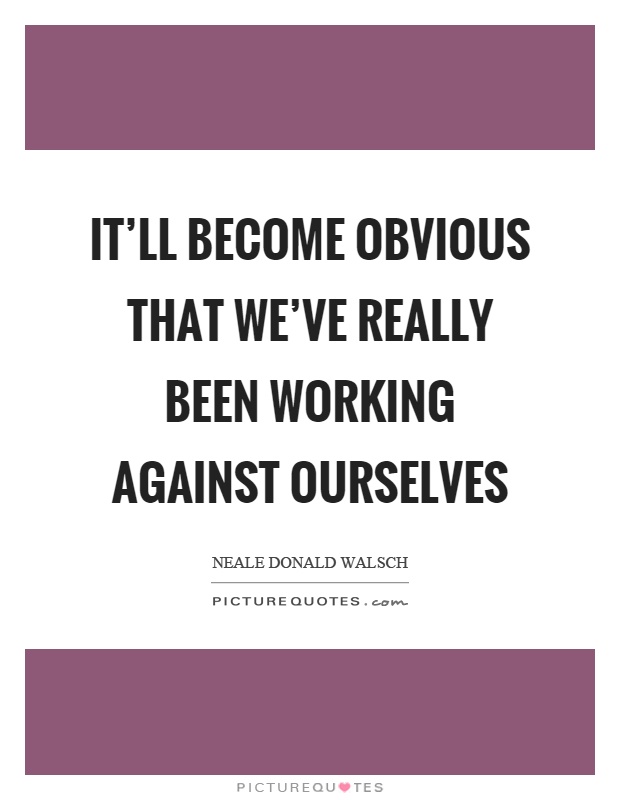 It'll become obvious that we've really been working against ourselves Picture Quote #1
