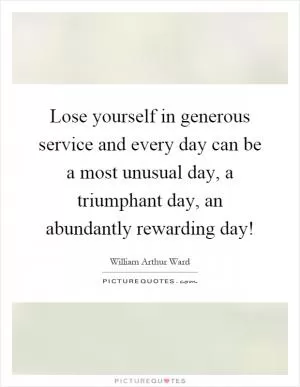 Lose yourself in generous service and every day can be a most unusual day, a triumphant day, an abundantly rewarding day! Picture Quote #1