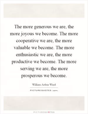 The more generous we are, the more joyous we become. The more cooperative we are, the more valuable we become. The more enthusiastic we are, the more productive we become. The more serving we are, the more prosperous we become Picture Quote #1