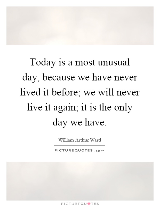Today is a most unusual day, because we have never lived it before; we will never live it again; it is the only day we have Picture Quote #1