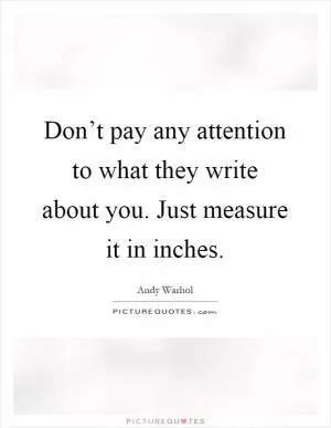 Don’t pay any attention to what they write about you. Just measure it in inches Picture Quote #1