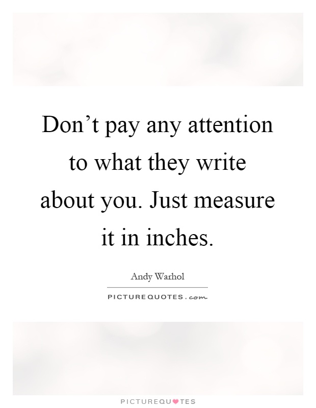 Don't pay any attention to what they write about you. Just measure it in inches Picture Quote #1