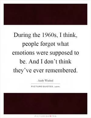 During the 1960s, I think, people forgot what emotions were supposed to be. And I don’t think they’ve ever remembered Picture Quote #1