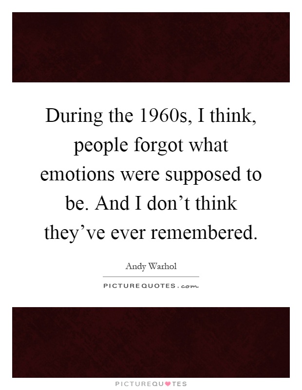 During the 1960s, I think, people forgot what emotions were supposed to be. And I don't think they've ever remembered Picture Quote #1