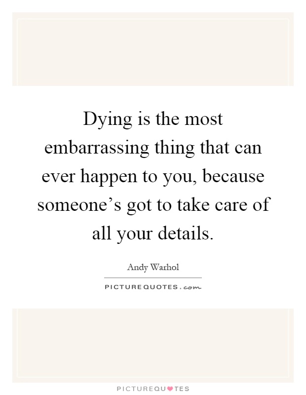 Dying is the most embarrassing thing that can ever happen to you, because someone's got to take care of all your details Picture Quote #1