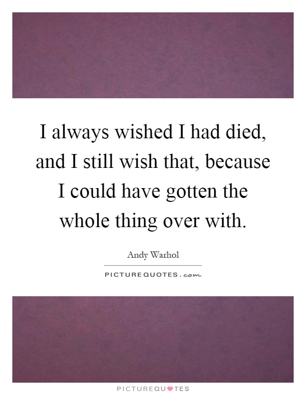 I always wished I had died, and I still wish that, because I could have gotten the whole thing over with Picture Quote #1