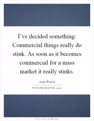 I’ve decided something: Commercial things really do stink. As soon as it becomes commercial for a mass market it really stinks Picture Quote #1