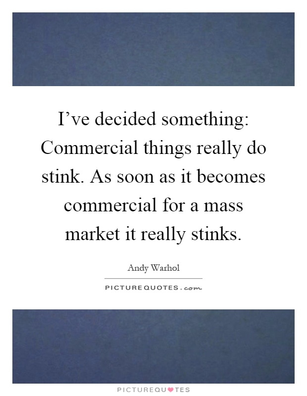 I've decided something: Commercial things really do stink. As soon as it becomes commercial for a mass market it really stinks Picture Quote #1