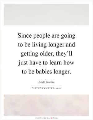 Since people are going to be living longer and getting older, they’ll just have to learn how to be babies longer Picture Quote #1