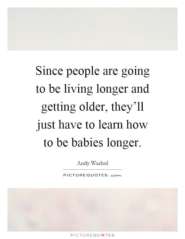 Since people are going to be living longer and getting older, they'll just have to learn how to be babies longer Picture Quote #1