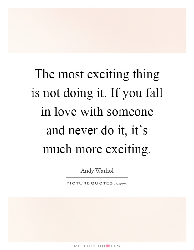 The most exciting thing is not doing it. If you fall in love with someone and never do it, it's much more exciting Picture Quote #1