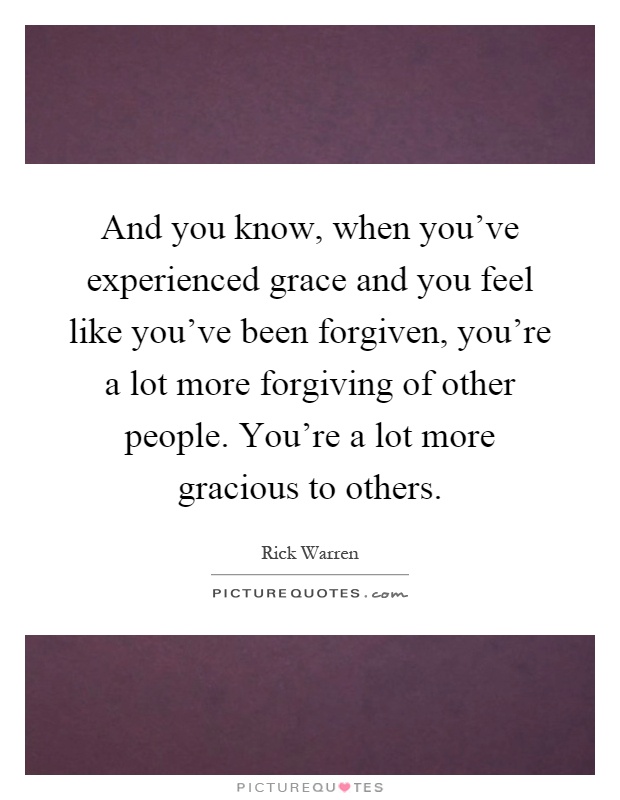 And you know, when you've experienced grace and you feel like you've been forgiven, you're a lot more forgiving of other people. You're a lot more gracious to others Picture Quote #1