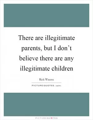 There are illegitimate parents, but I don’t believe there are any illegitimate children Picture Quote #1