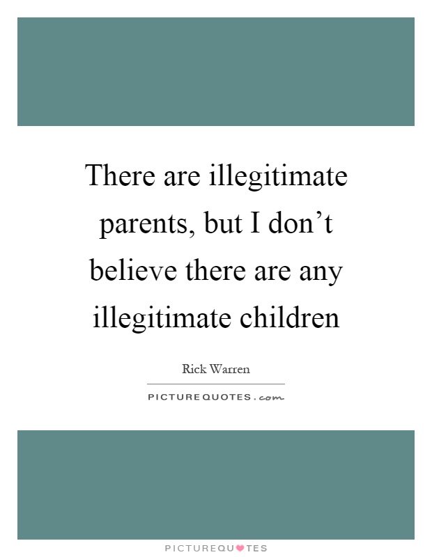 There are illegitimate parents, but I don't believe there are any illegitimate children Picture Quote #1
