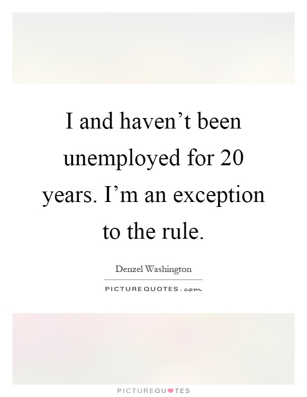 I and haven't been unemployed for 20 years. I'm an exception to the rule Picture Quote #1