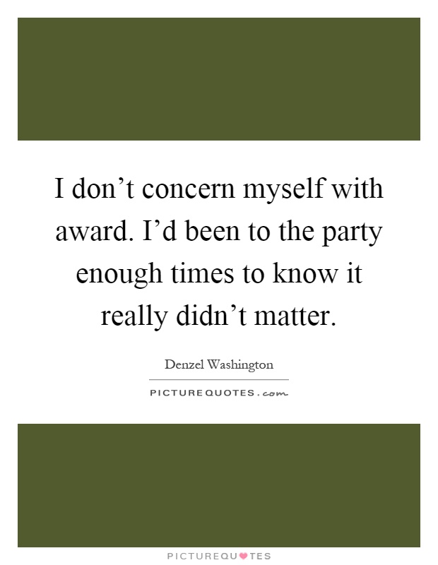 I don't concern myself with award. I'd been to the party enough times to know it really didn't matter Picture Quote #1
